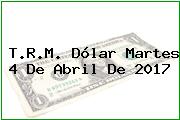 T.R.M. Dólar Martes 4 De Abril De 2017