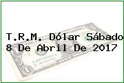 T.R.M. Dólar Sábado 8 De Abril De 2017