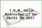 T.R.M. Dólar Miércoles 12 De Abril De 2017