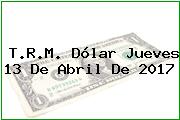 T.R.M. Dólar Jueves 13 De Abril De 2017