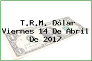 T.R.M. Dólar Viernes 14 De Abril De 2017