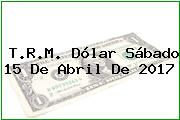 T.R.M. Dólar Sábado 15 De Abril De 2017