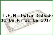 Ver trm dolar sabado 15 de abril de 2017 T.R.M. Dólar Sábado 15 De Abril De 2017
