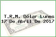 T.R.M. Dólar Lunes 17 De Abril De 2017