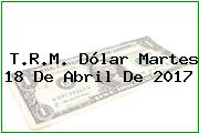 T.R.M. Dólar Martes 18 De Abril De 2017