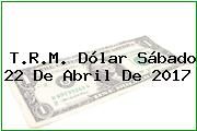 T.R.M. Dólar Sábado 22 De Abril De 2017