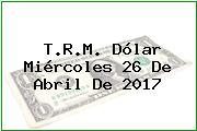 T.R.M. Dólar Miércoles 26 De Abril De 2017