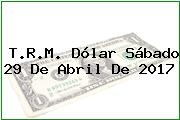 T.R.M. Dólar Sábado 29 De Abril De 2017
