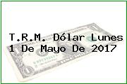 T.R.M. Dólar Lunes 1 De Mayo De 2017