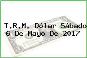 T.R.M. Dólar Sábado 6 De Mayo De 2017