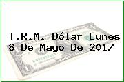 T.R.M. Dólar Lunes 8 De Mayo De 2017