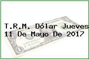 T.R.M. Dólar Jueves 11 De Mayo De 2017