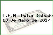 T.R.M. Dólar Sábado 13 De Mayo De 2017