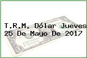 T.R.M. Dólar Jueves 25 De Mayo De 2017