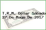 T.R.M. Dólar Sábado 27 De Mayo De 2017