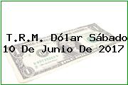 T.R.M. Dólar Sábado 10 De Junio De 2017