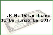 T.R.M. Dólar Lunes 12 De Junio De 2017