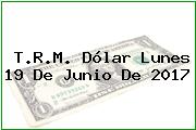 T.R.M. Dólar Lunes 19 De Junio De 2017