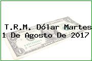 T.R.M. Dólar Martes 1 De Agosto De 2017