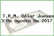 T.R.M. Dólar Jueves 3 De Agosto De 2017