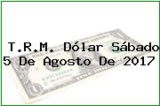T.R.M. Dólar Sábado 5 De Agosto De 2017