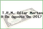 T.R.M. Dólar Martes 8 De Agosto De 2017