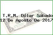 T.R.M. Dólar Sábado 12 De Agosto De 2017