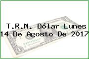 T.R.M. Dólar Lunes 14 De Agosto De 2017