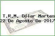 T.R.M. Dólar Martes 22 De Agosto De 2017
