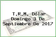 T.R.M. Dólar Domingo 3 De Septiembre De 2017