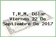T.R.M. Dólar Viernes 22 De Septiembre De 2017