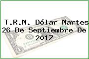 T.R.M. Dólar Martes 26 De Septiembre De 2017