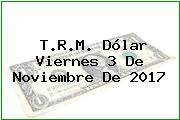 T.R.M. Dólar Viernes 3 De Noviembre De 2017