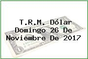 T.R.M. Dólar Domingo 26 De Noviembre De 2017