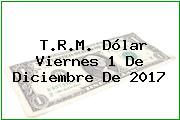 T.R.M. Dólar Viernes 1 De Diciembre De 2017