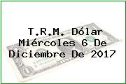 T.R.M. Dólar Miércoles 6 De Diciembre De 2017