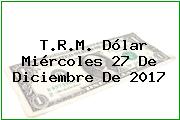Ver trm dolar miercoles 27 de diciembre de 2017 T.R.M. Dólar Miércoles 27 De Diciembre De 2017