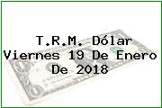 T.R.M. Dólar Viernes 19 De Enero De 2018