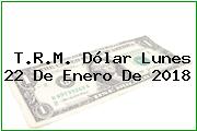 T.R.M. Dólar Lunes 22 De Enero De 2018