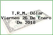 T.R.M. Dólar Viernes 26 De Enero De 2018