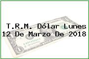 T.R.M. Dólar Lunes 12 De Marzo De 2018