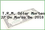 T.R.M. Dólar Martes 27 De Marzo De 2018