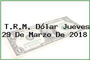 T.R.M. Dólar Jueves 29 De Marzo De 2018