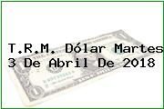 T.R.M. Dólar Martes 3 De Abril De 2018