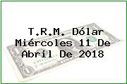 T.R.M. Dólar Miércoles 11 De Abril De 2018