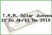 T.R.M. Dólar Jueves 12 De Abril De 2018