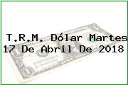 T.R.M. Dólar Martes 17 De Abril De 2018