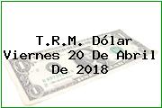 T.R.M. Dólar Viernes 20 De Abril De 2018