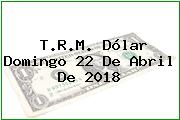 T.R.M. Dólar Domingo 22 De Abril De 2018